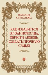 Как избавиться от одиночества, обрести любовь, создать прочную семью
