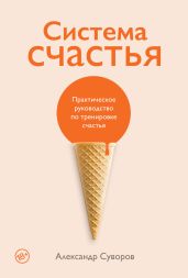 Система счастья. Практическое руководство по тренировке счастья