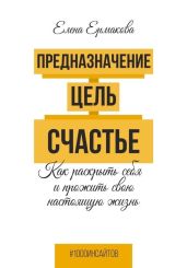 Предназначение. Цель. Счастье. Как раскрыть себя и прожить свою настоящую жизнь