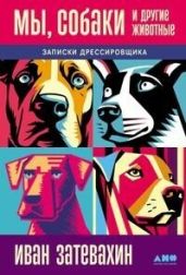 Мы, собаки и другие животные: Записки дрессировщика
