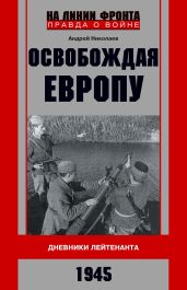 Освобождая Европу. Дневники лейтенанта. 1945 г